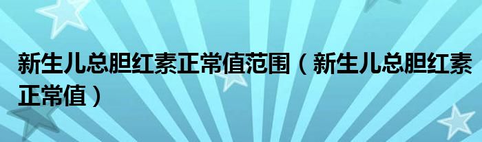 新生儿总胆红素正常值范围（新生儿总胆红素正常值）