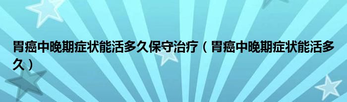 胃癌中晚期症状能活多久保守治疗（胃癌中晚期症状能活多久）