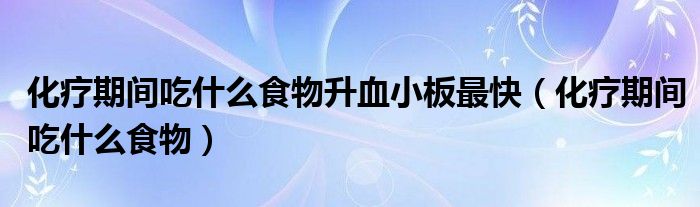 化疗期间吃什么食物升血小板最快（化疗期间吃什么食物）