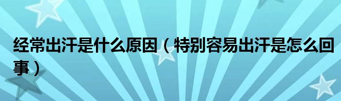经常出汗是什么原因（特别容易出汗是怎么回事）