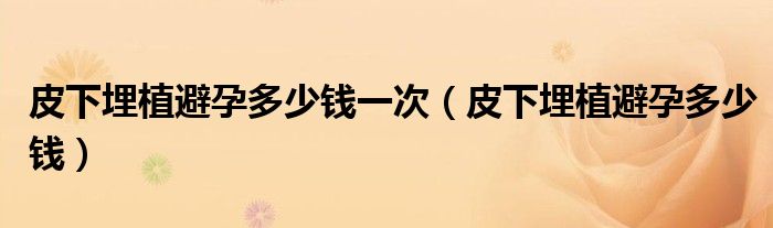 皮下埋植避孕多少钱一次（皮下埋植避孕多少钱）