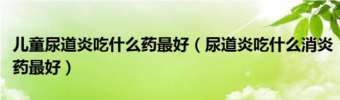 儿童尿道炎吃什么药最好（尿道炎吃什么消炎药最好）