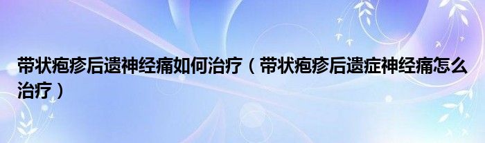 带状疱疹后遗神经痛如何治疗（带状疱疹后遗症神经痛怎么治疗）