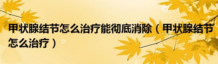 甲状腺结节怎么治疗能彻底消除（甲状腺结节怎么治疗）