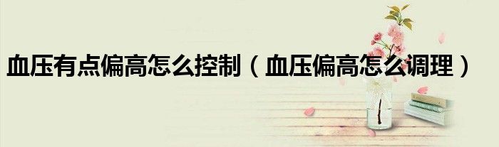 血压有点偏高怎么控制（血压偏高怎么调理）