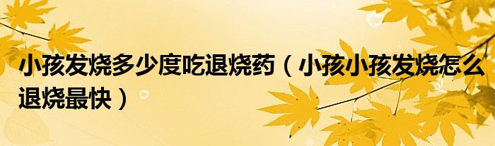 小孩发烧多少度吃退烧药（小孩小孩发烧怎么退烧最快）