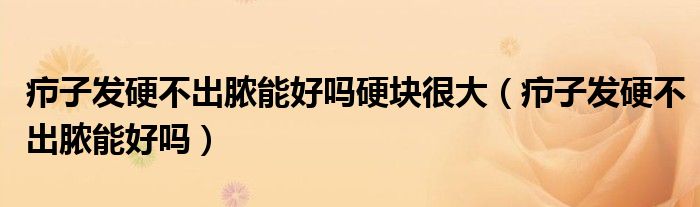 疖子发硬不出脓能好吗硬块很大（疖子发硬不出脓能好吗）
