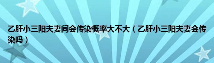 乙肝小三阳夫妻间会传染概率大不大（乙肝小三阳夫妻会传染吗）