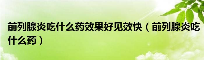 前列腺炎吃什么药效果好见效快（前列腺炎吃什么药）