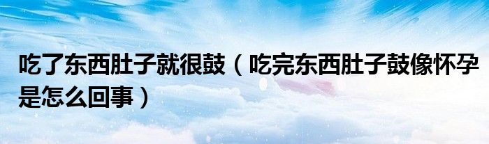 吃了东西肚子就很鼓（吃完东西肚子鼓像怀孕是怎么回事）