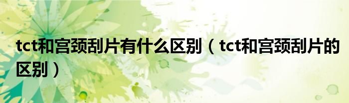 tct和宫颈刮片有什么区别（tct和宫颈刮片的区别）