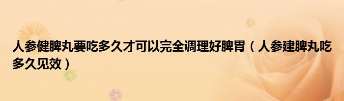 人参健脾丸要吃多久才可以完全调理好脾胃（人参建脾丸吃多久见效）