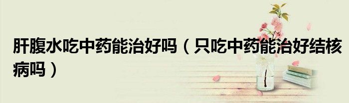 肝腹水吃中药能治好吗（只吃中药能治好结核病吗）