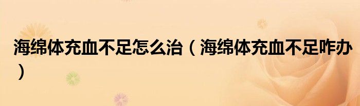 海绵体充血不足怎么治（海绵体充血不足咋办）