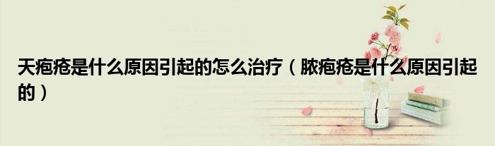 天疱疮是什么原因引起的怎么治疗（脓疱疮是什么原因引起的）