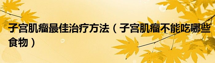 子宫肌瘤最佳治疗方法（子宫肌瘤不能吃哪些食物）