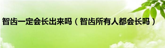 智齿一定会长出来吗（智齿所有人都会长吗）