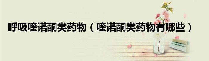呼吸喹诺酮类药物（喹诺酮类药物有哪些）