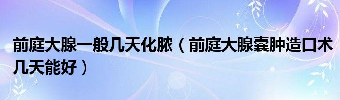 前庭大腺一般几天化脓（前庭大腺囊肿造口术几天能好）