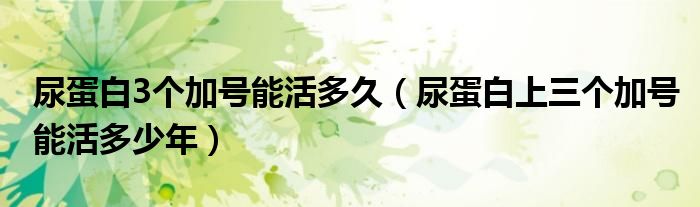 尿蛋白3个加号能活多久（尿蛋白上三个加号能活多少年）