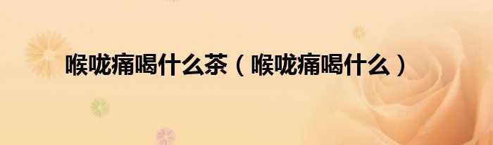 喉咙痛喝什么茶（喉咙痛喝什么）