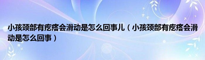 小孩颈部有疙瘩会滑动是怎么回事儿（小孩颈部有疙瘩会滑动是怎么回事）