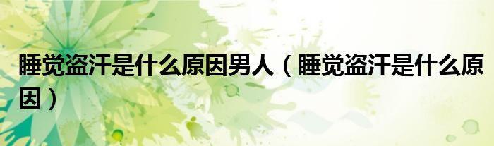 睡觉盗汗是什么原因男人（睡觉盗汗是什么原因）