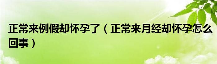 正常来例假却怀孕了（正常来月经却怀孕怎么回事）