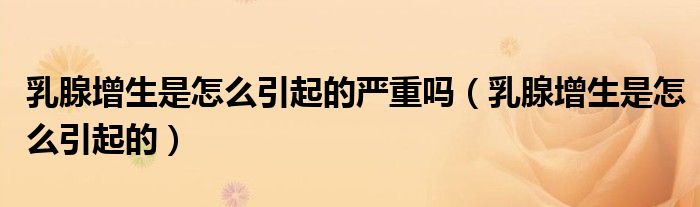 乳腺增生是怎么引起的严重吗（乳腺增生是怎么引起的）