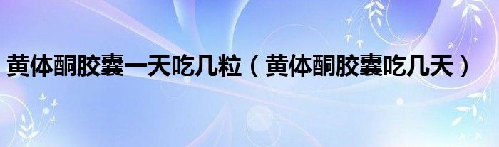 黄体酮胶囊一天吃几粒（黄体酮胶囊吃几天）