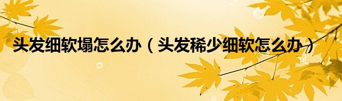 头发细软塌怎么办（头发稀少细软怎么办）