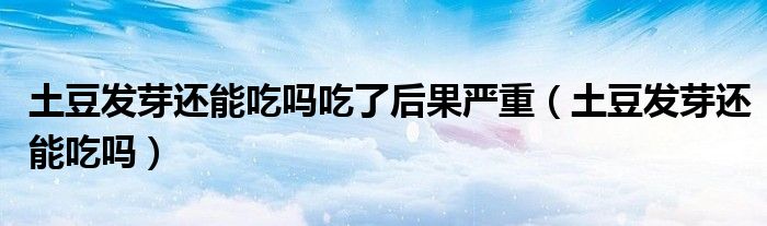 土豆发芽还能吃吗吃了后果严重（土豆发芽还能吃吗）