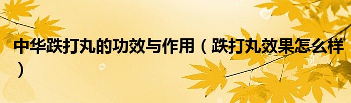 中华跌打丸的功效与作用（跌打丸效果怎么样）