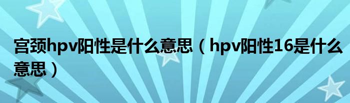 宫颈hpv阳性是什么意思（hpv阳性16是什么意思）