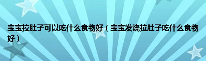 宝宝拉肚子可以吃什么食物好（宝宝发烧拉肚子吃什么食物好）
