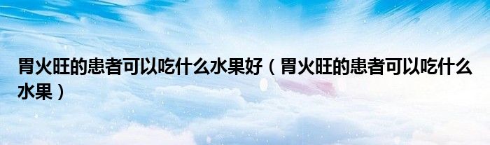 胃火旺的患者可以吃什么水果好（胃火旺的患者可以吃什么水果）