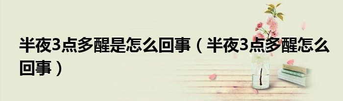 半夜3点多醒是怎么回事（半夜3点多醒怎么回事）