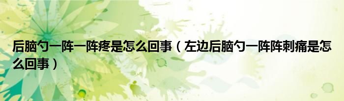 后脑勺一阵一阵疼是怎么回事（左边后脑勺一阵阵刺痛是怎么回事）