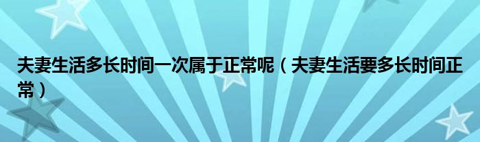 夫妻生活多长时间一次属于正常呢（夫妻生活要多长时间正常）