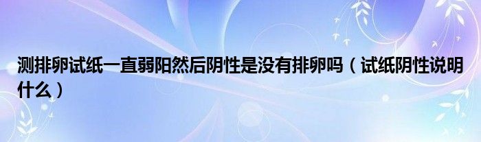 测排卵试纸一直弱阳然后阴性是没有排卵吗（试纸阴性说明什么）