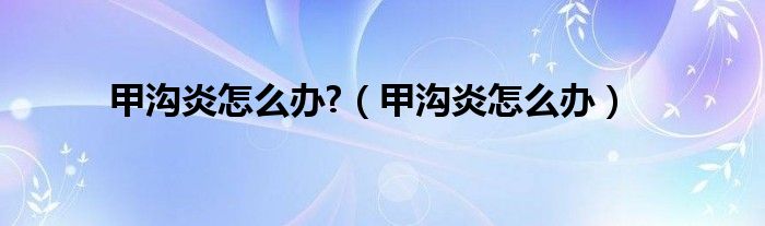 甲沟炎怎么办?（甲沟炎怎么办）