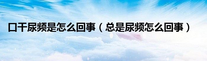 口干尿频是怎么回事（总是尿频怎么回事）