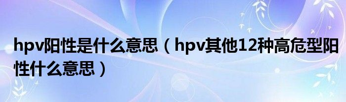 hpv阳性是什么意思（hpv其他12种高危型阳性什么意思）