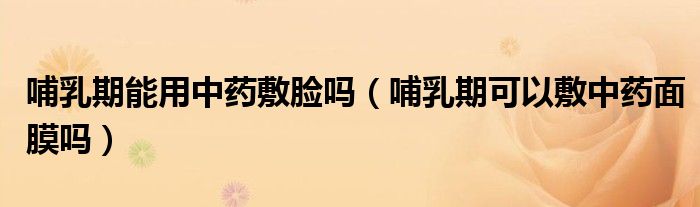 哺乳期能用中药敷脸吗（哺乳期可以敷中药面膜吗）
