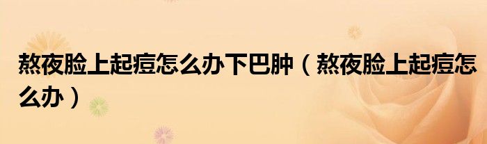 熬夜脸上起痘怎么办下巴肿（熬夜脸上起痘怎么办）