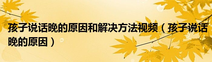 孩子说话晚的原因和解决方法视频（孩子说话晚的原因）