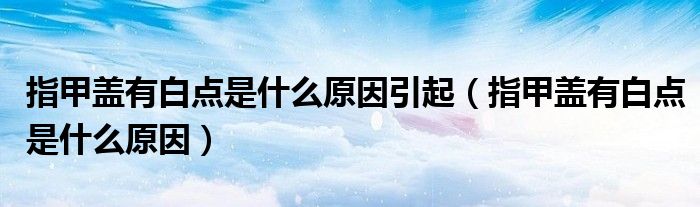 指甲盖有白点是什么原因引起（指甲盖有白点是什么原因）