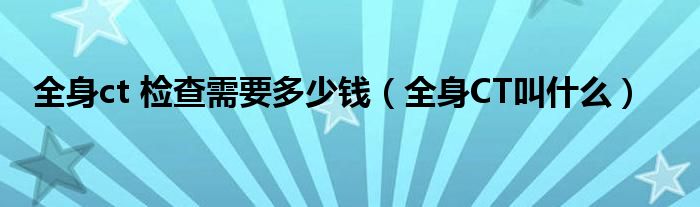 全身ct 检查需要多少钱（全身CT叫什么）