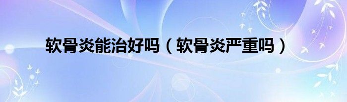软骨炎能治好吗（软骨炎严重吗）