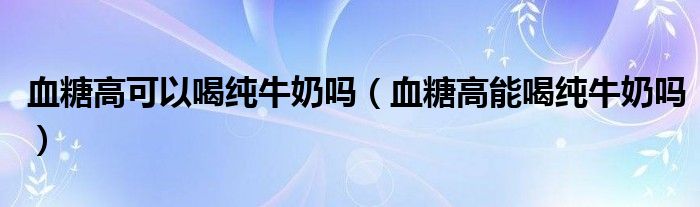血糖高可以喝纯牛奶吗（血糖高能喝纯牛奶吗）